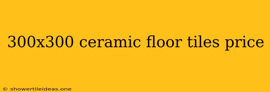 300x300 Ceramic Floor Tiles Price