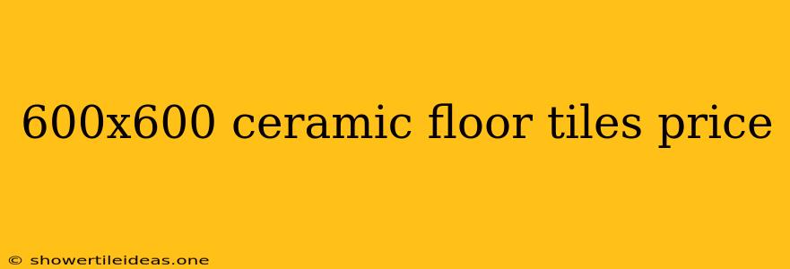 600x600 Ceramic Floor Tiles Price