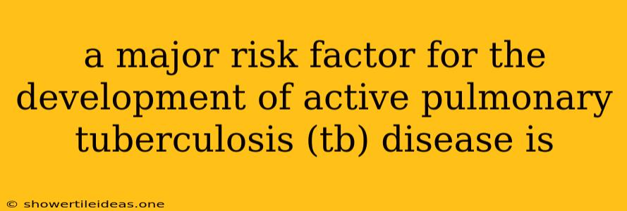 A Major Risk Factor For The Development Of Active Pulmonary Tuberculosis (tb) Disease Is