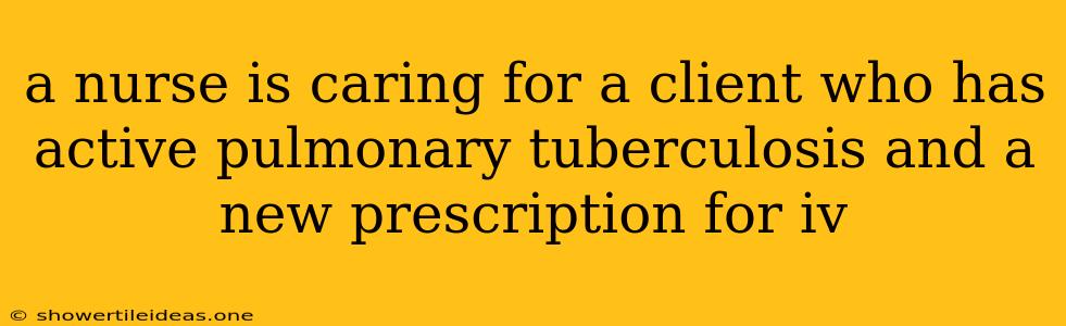 A Nurse Is Caring For A Client Who Has Active Pulmonary Tuberculosis And A New Prescription For Iv