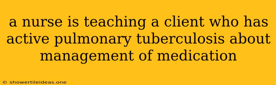 A Nurse Is Teaching A Client Who Has Active Pulmonary Tuberculosis About Management Of Medication