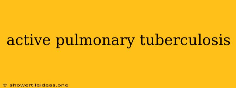 Active Pulmonary Tuberculosis