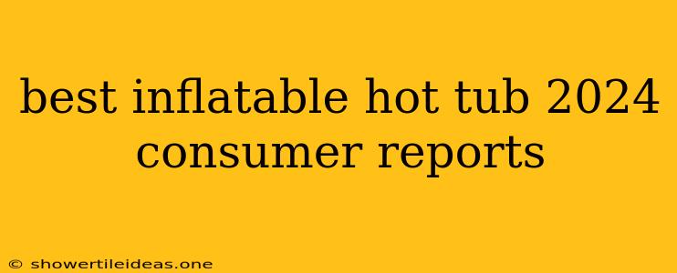 Best Inflatable Hot Tub 2024 Consumer Reports