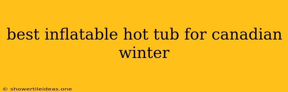 Best Inflatable Hot Tub For Canadian Winter