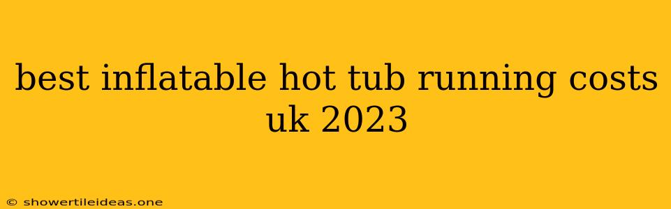 Best Inflatable Hot Tub Running Costs Uk 2023