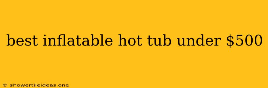 Best Inflatable Hot Tub Under $500