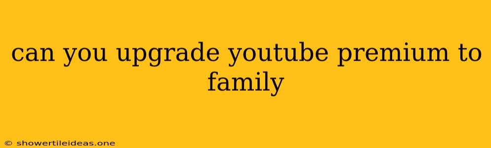 Can You Upgrade Youtube Premium To Family