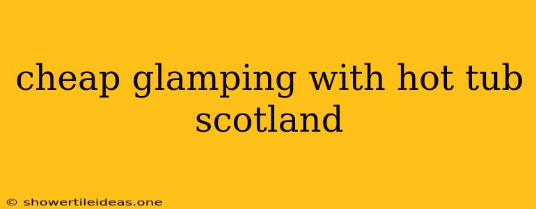 Cheap Glamping With Hot Tub Scotland