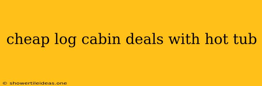 Cheap Log Cabin Deals With Hot Tub