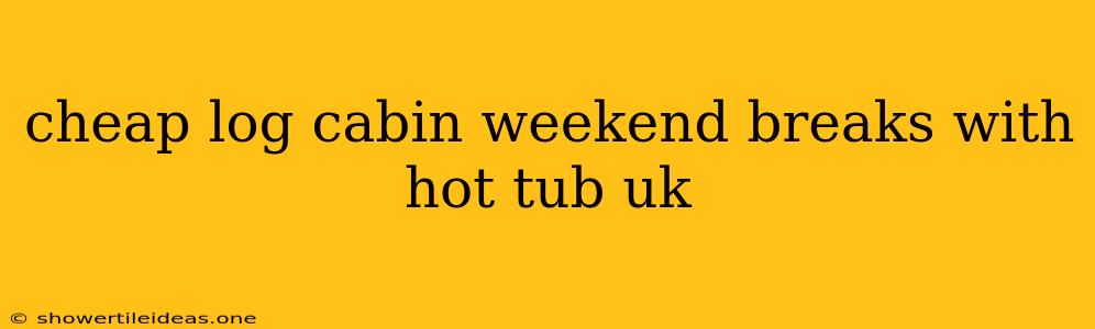 Cheap Log Cabin Weekend Breaks With Hot Tub Uk