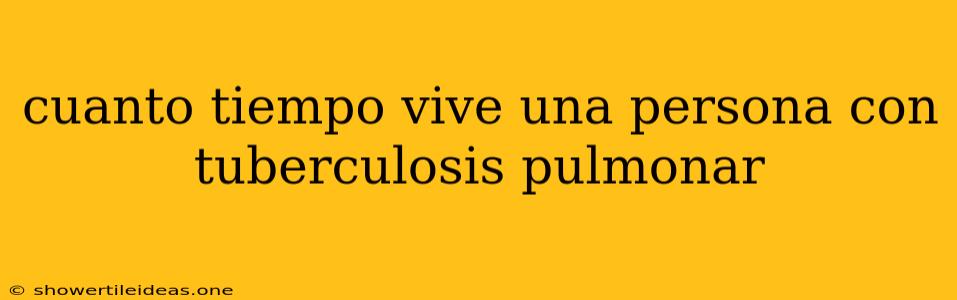 Cuanto Tiempo Vive Una Persona Con Tuberculosis Pulmonar