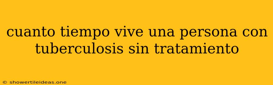 Cuanto Tiempo Vive Una Persona Con Tuberculosis Sin Tratamiento