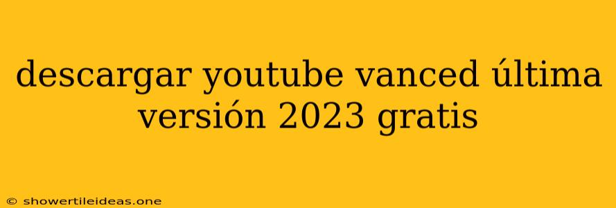 Descargar Youtube Vanced Última Versión 2023 Gratis