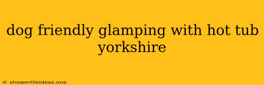 Dog Friendly Glamping With Hot Tub Yorkshire