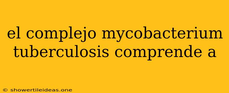 El Complejo Mycobacterium Tuberculosis Comprende A