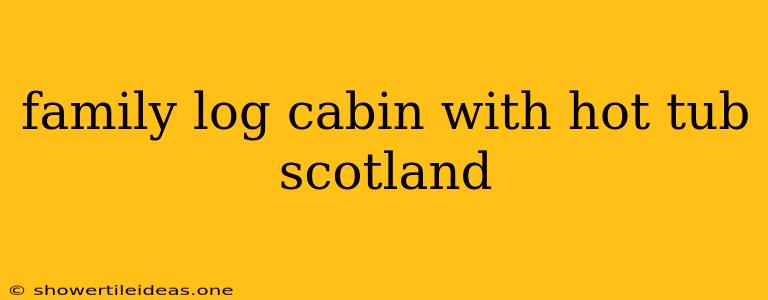 Family Log Cabin With Hot Tub Scotland