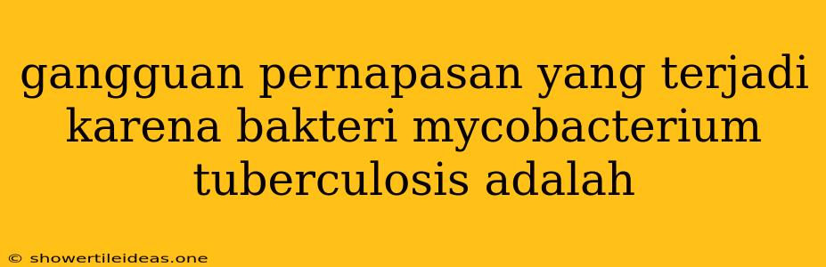 Gangguan Pernapasan Yang Terjadi Karena Bakteri Mycobacterium Tuberculosis Adalah