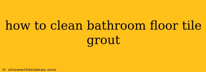 How To Clean Bathroom Floor Tile Grout