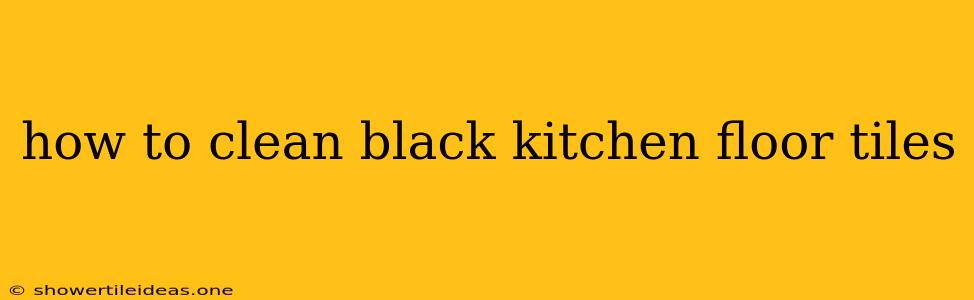 How To Clean Black Kitchen Floor Tiles