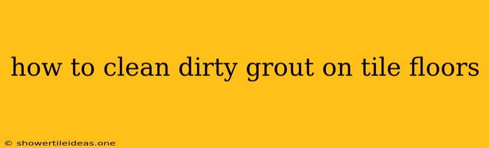 How To Clean Dirty Grout On Tile Floors