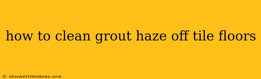 How To Clean Grout Haze Off Tile Floors