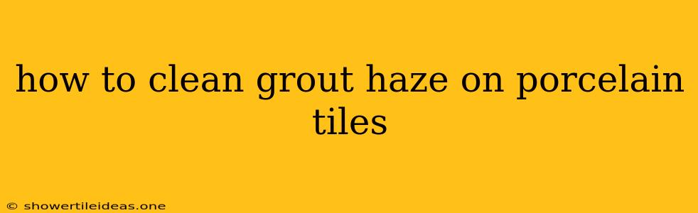 How To Clean Grout Haze On Porcelain Tiles