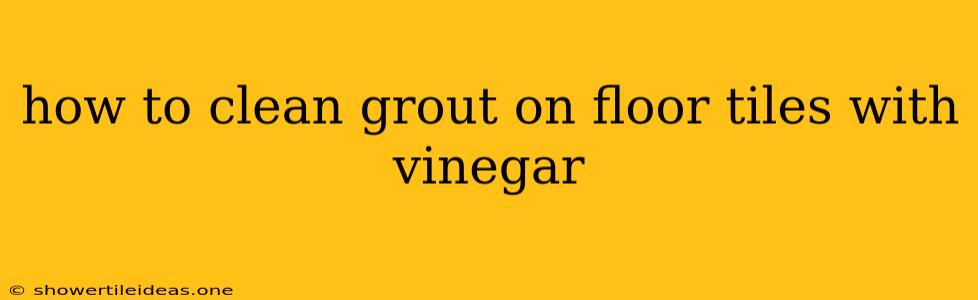 How To Clean Grout On Floor Tiles With Vinegar