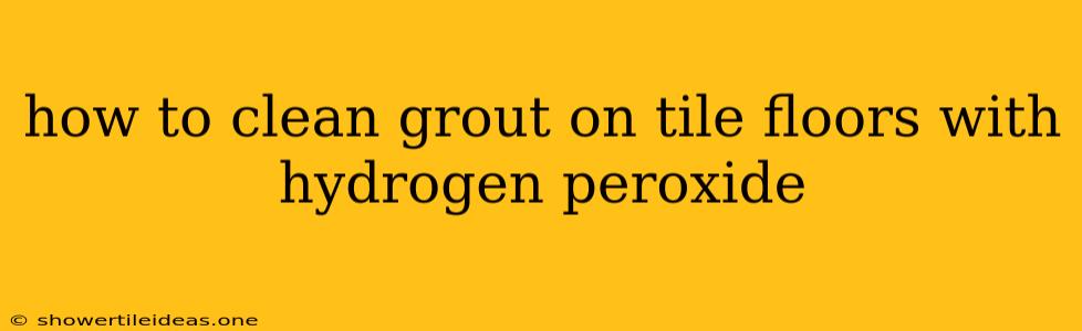 How To Clean Grout On Tile Floors With Hydrogen Peroxide