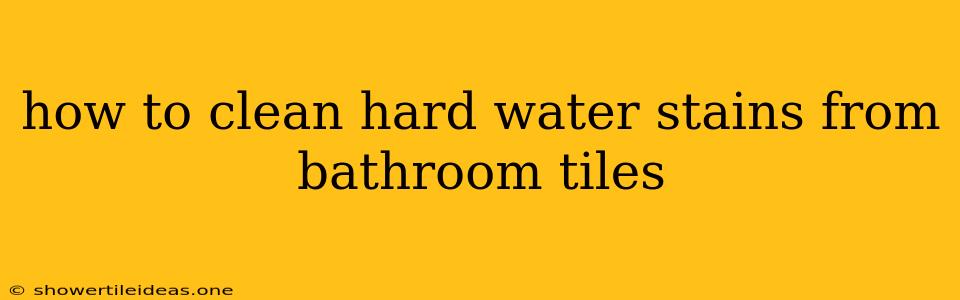 How To Clean Hard Water Stains From Bathroom Tiles