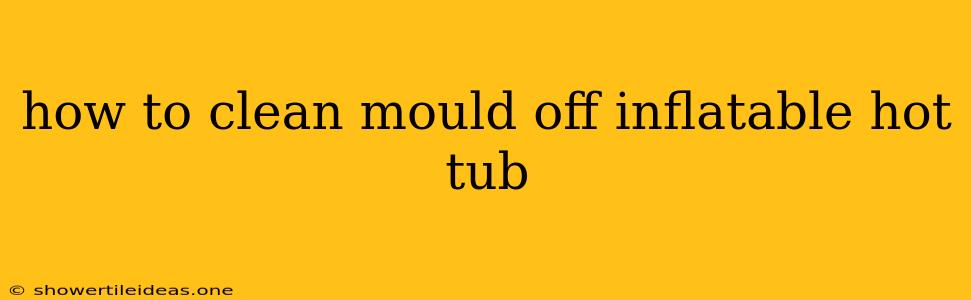 How To Clean Mould Off Inflatable Hot Tub