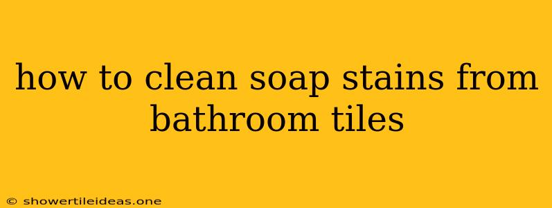 How To Clean Soap Stains From Bathroom Tiles