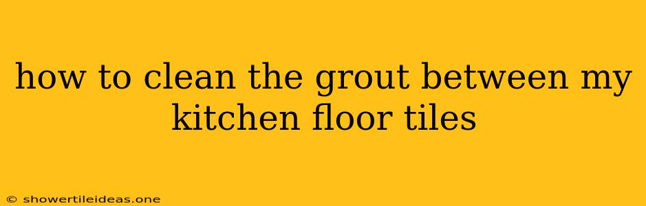 How To Clean The Grout Between My Kitchen Floor Tiles