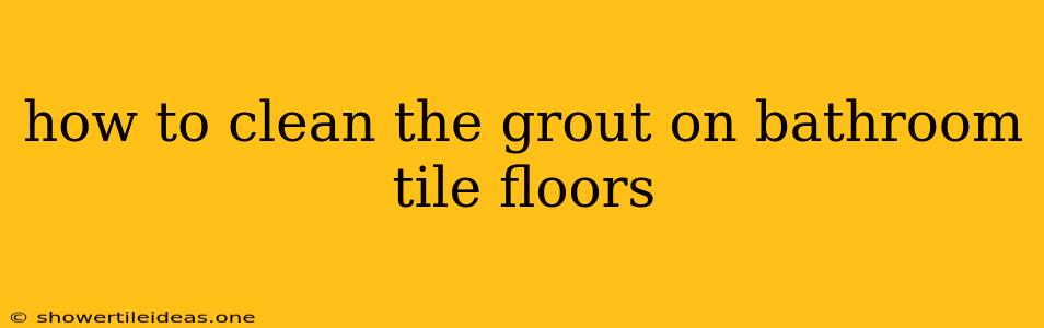 How To Clean The Grout On Bathroom Tile Floors