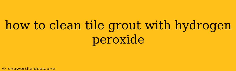 How To Clean Tile Grout With Hydrogen Peroxide