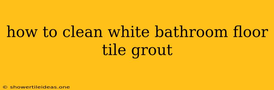 How To Clean White Bathroom Floor Tile Grout