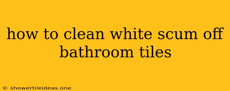 How To Clean White Scum Off Bathroom Tiles