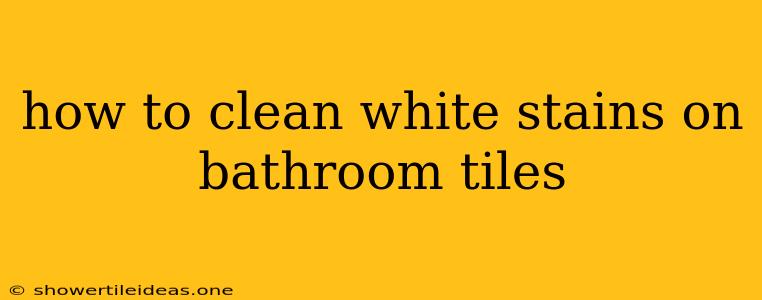 How To Clean White Stains On Bathroom Tiles