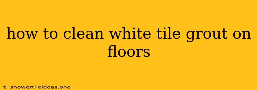 How To Clean White Tile Grout On Floors