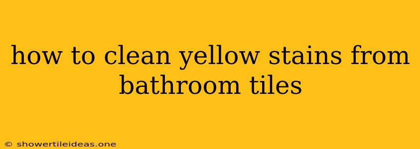 How To Clean Yellow Stains From Bathroom Tiles