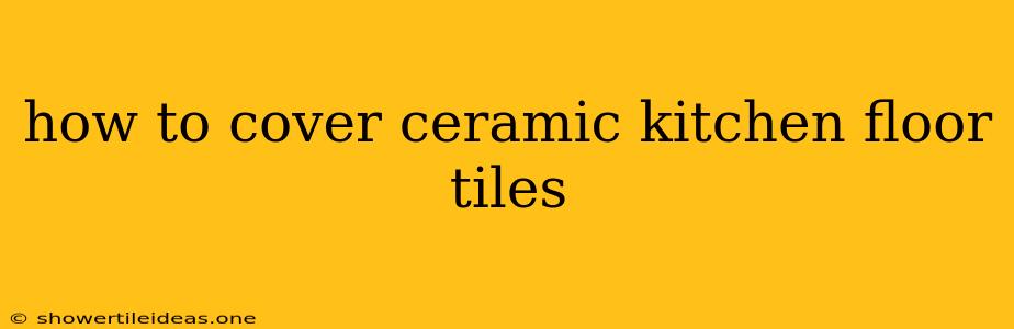 How To Cover Ceramic Kitchen Floor Tiles