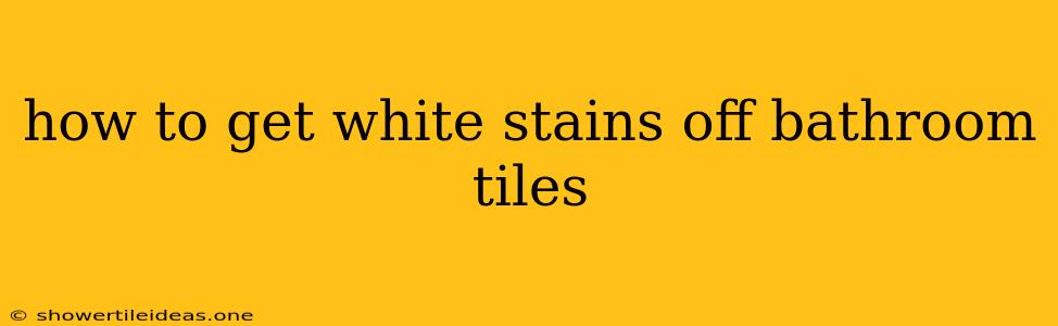 How To Get White Stains Off Bathroom Tiles