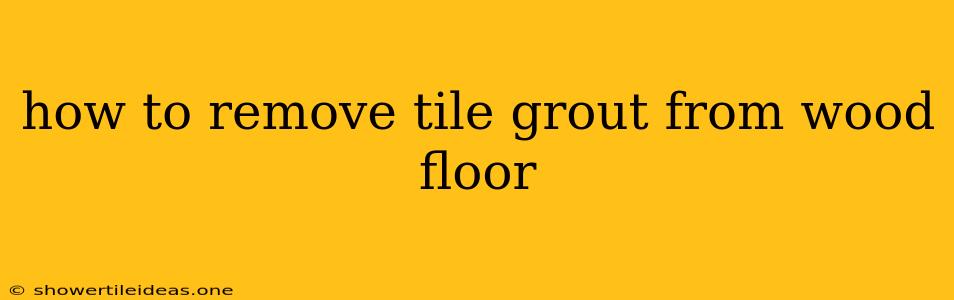 How To Remove Tile Grout From Wood Floor