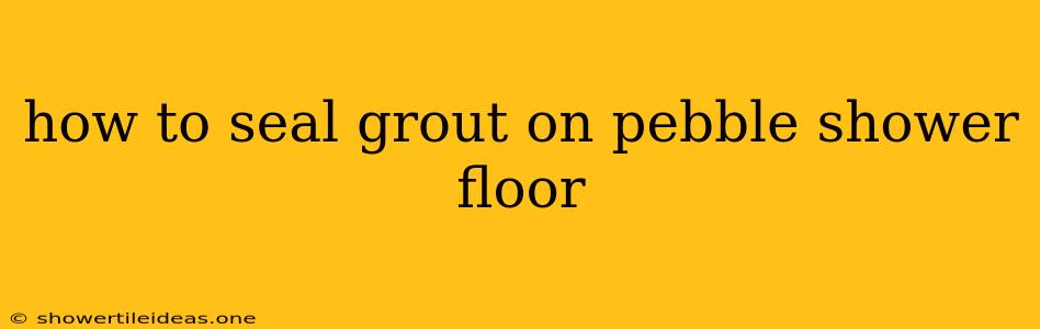 How To Seal Grout On Pebble Shower Floor