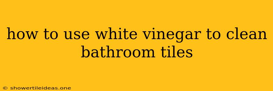 How To Use White Vinegar To Clean Bathroom Tiles