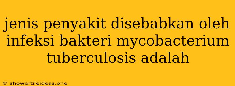 Jenis Penyakit Disebabkan Oleh Infeksi Bakteri Mycobacterium Tuberculosis Adalah