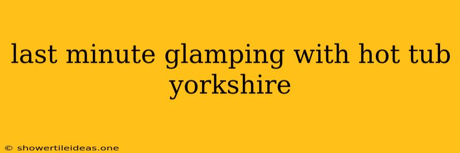 Last Minute Glamping With Hot Tub Yorkshire