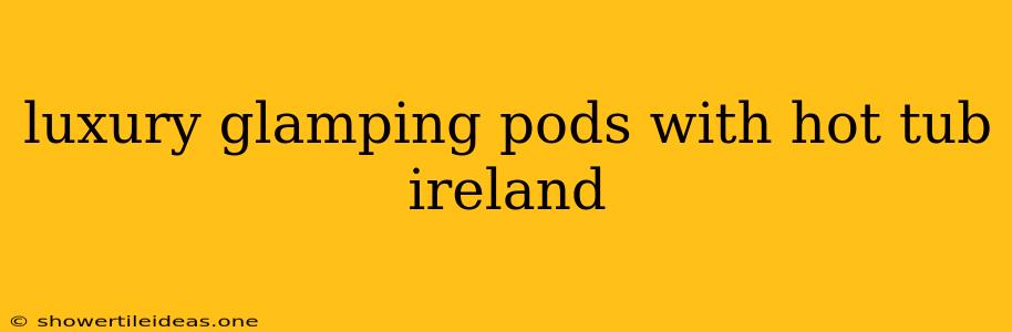 Luxury Glamping Pods With Hot Tub Ireland