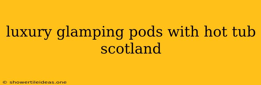 Luxury Glamping Pods With Hot Tub Scotland