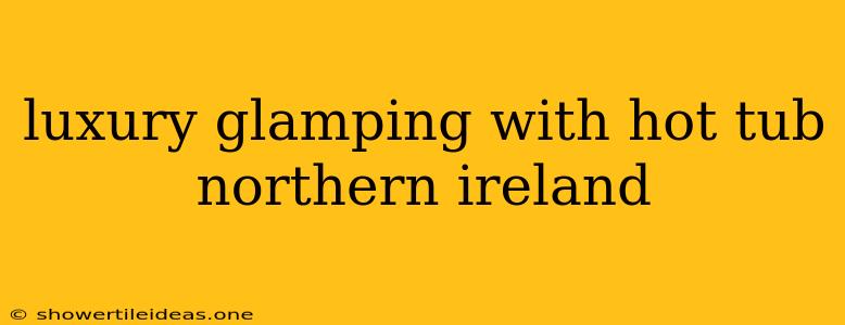 Luxury Glamping With Hot Tub Northern Ireland