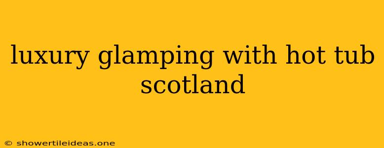 Luxury Glamping With Hot Tub Scotland